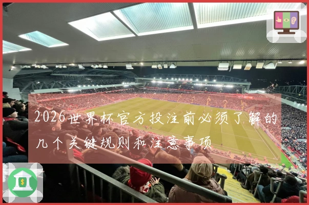 2026世界杯官方投注前必须了解的几个关键规则和注意事项