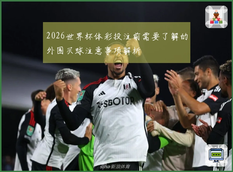 2026世界杯体彩投注前需要了解的外围买球注意事项解析