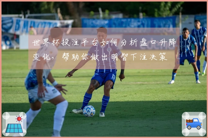 世界杯投注平台如何分析盘口升降变化，帮助你做出明智下注决策