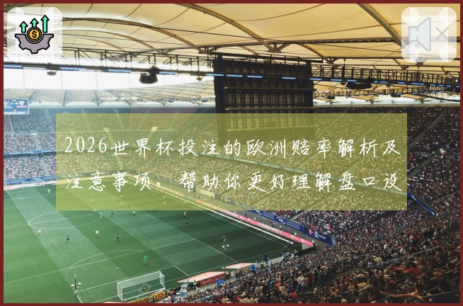 2026世界杯投注的欧洲赔率解析及注意事项，帮助你更好理解盘口设计