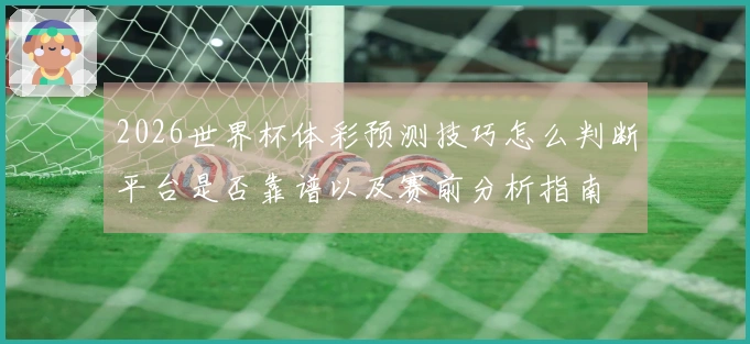 2026世界杯体彩预测技巧怎么判断平台是否靠谱以及赛前分析指南